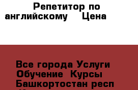 Репетитор по английскому  › Цена ­ 1 000 - Все города Услуги » Обучение. Курсы   . Башкортостан респ.,Караидельский р-н